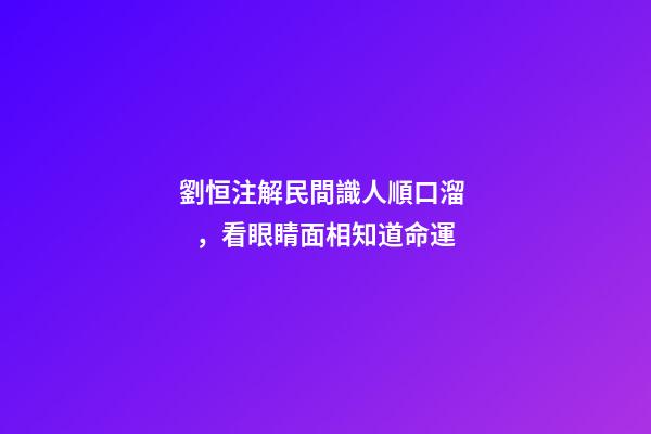 劉恒注解民間識人順口溜，看眼睛面相知道命運
